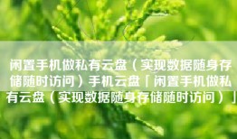 闲置手机做私有云盘（实现数据随身存储随时访问）手机云盘「闲置手机做私有云盘（实现数据随身存储随时访问）」