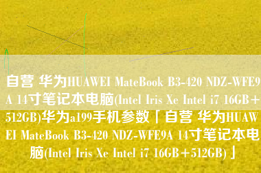 自营 华为HUAWEI MateBook B3-420 NDZ-WFE9A 14寸笔记本电脑(Intel Iris Xe Intel i7 16GB+512GB)华为a199手机参数「自营 华为HUAWEI MateBook B3-420 NDZ-WFE9A 14寸笔记本电脑(Intel Iris Xe Intel i7 16GB+512GB)」