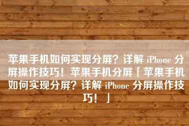 苹果手机如何实现分屏？详解 iPhone 分屏操作技巧！苹果手机分屏「苹果手机如何实现分屏？详解 iPhone 分屏操作技巧！」